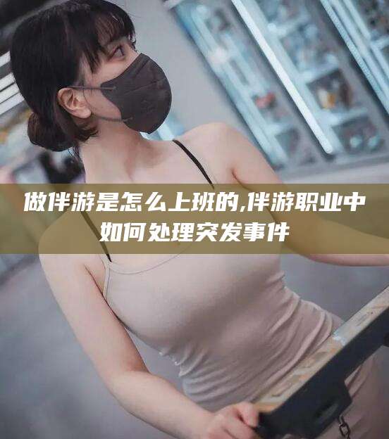 湖北做伴游是怎么上班的,伴游职业中如何处理突发事件