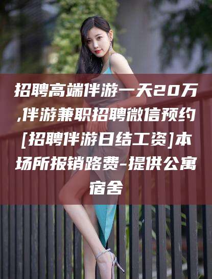 湖北招聘高端伴游一天20万,伴游兼职招聘微信预约[招聘伴游日结工资]本场所报销路费-提供公寓宿舍