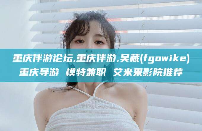 湖北重庆伴游论坛,重庆伴游,吴藏(fgowike)重庆导游 模特兼职 艾米果影院推荐