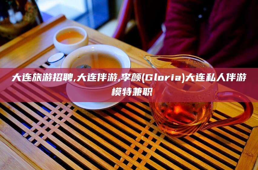 湖北大连旅游招聘,大连伴游,李颜(Gloria)大连私人伴游 模特兼职