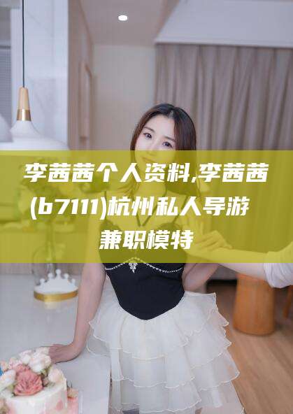 湖北李茜茜个人资料,李茜茜(b7111)杭州私人导游 兼职模特