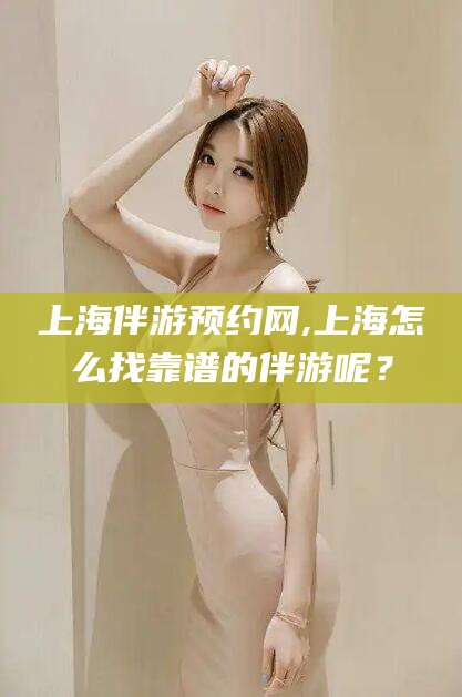 湖北上海伴游预约网,上海怎么找靠谱的伴游呢？