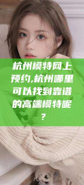 湖北杭州模特网上预约,杭州哪里可以找到靠谱的高端模特呢？