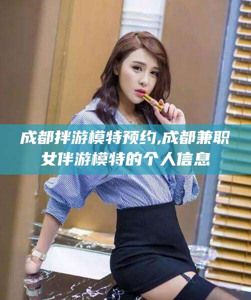 湖北成都拌游模特预约,成都兼职女伴游模特的个人信息