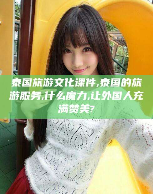 湖北泰国旅游文化课件,泰国的旅游服务,什么魔力,让外国人充满赞美?