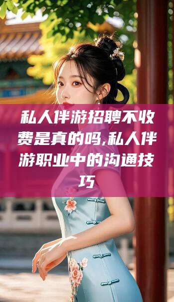 湖北私人伴游招聘不收费是真的吗,私人伴游职业中的沟通技巧