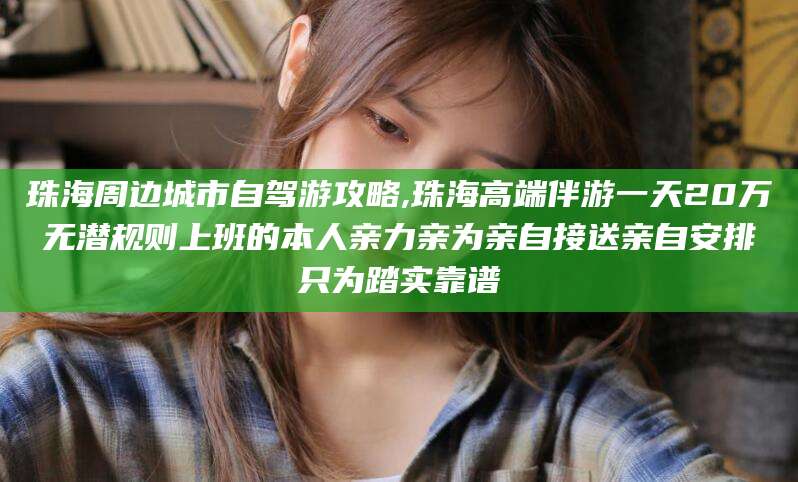 湖北珠海周边城市自驾游攻略,珠海高端伴游一天20万无潜规则上班的本人亲力亲为亲自接送亲自安排只为踏实靠谱