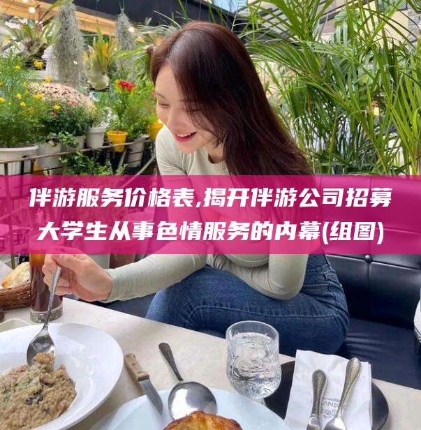湖北伴游服务价格表,揭开伴游公司招募大学生从事色情服务的内幕(组图)