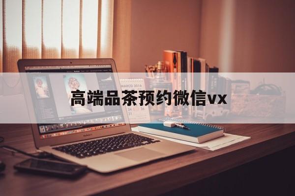 湖北关于高端品茶预约微信vx的信息