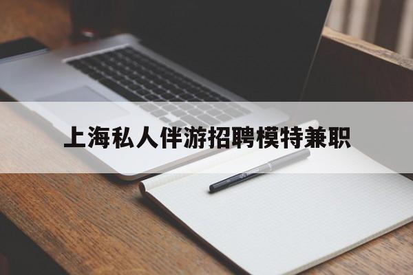 湖北关于上海私人伴游招聘模特兼职的信息